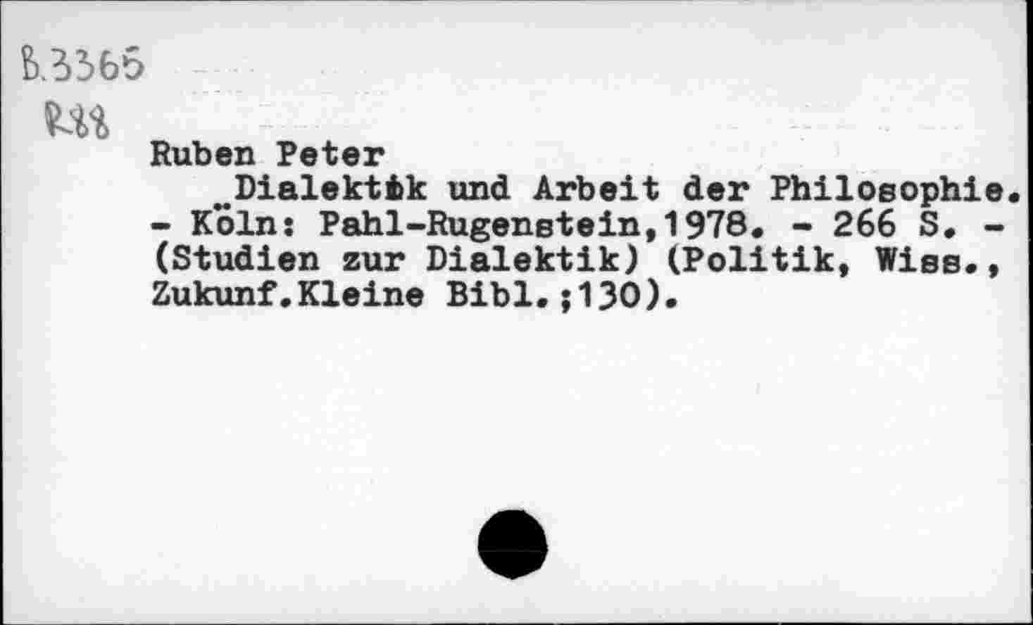 ﻿ЬЗЗбб
Ш
Ruben Peter
^Dialektik und Arbeit der Philosophie - Kölns Pahl-Rugenstein,1978. - 266 S. -(Studien zur Dialektik) (Politik, Wiss., Zukunf.Kleine Bibi.;130).